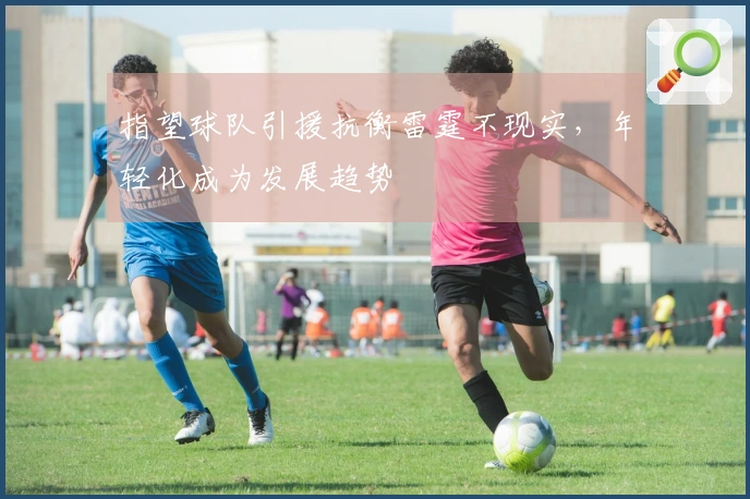 指望球队引援抗衡雷霆不现实，年轻化成为发展趋势